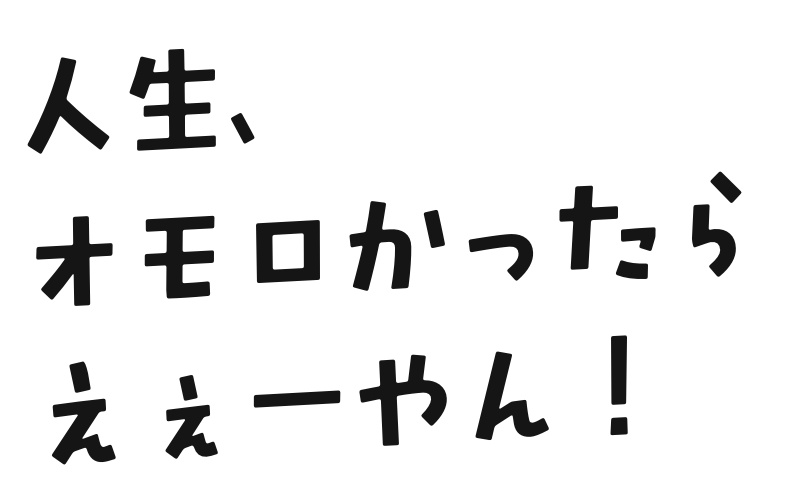人生、オモロかったらええーやん!