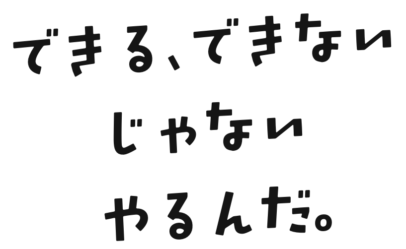 できる、できないじゃない、やるんだ。